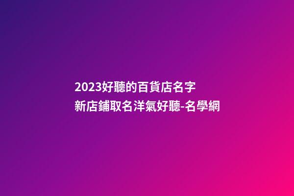 2023好聽的百貨店名字 新店鋪取名洋氣好聽-名學網-第1張-店鋪起名-玄機派